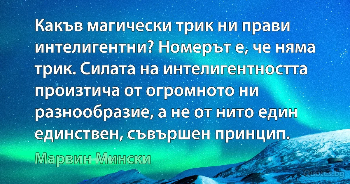 Какъв магически трик ни прави интелигентни? Номерът е, че няма трик. Силата на интелигентността произтича от огромното ни разнообразие, а не от нито един единствен, съвършен принцип. (Марвин Мински)