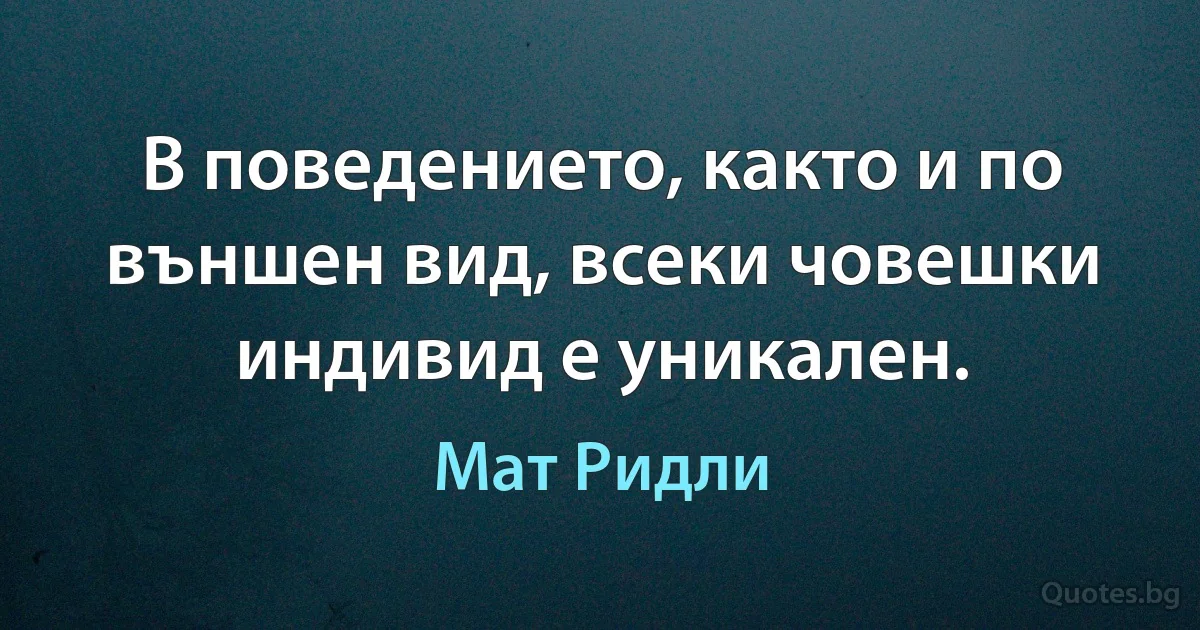 В поведението, както и по външен вид, всеки човешки индивид е уникален. (Мат Ридли)