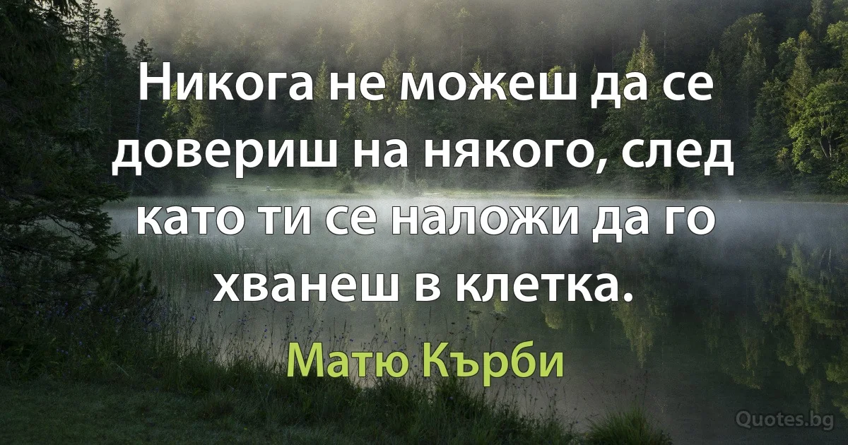 Никога не можеш да се довериш на някого, след като ти се наложи да го хванеш в клетка. (Матю Кърби)