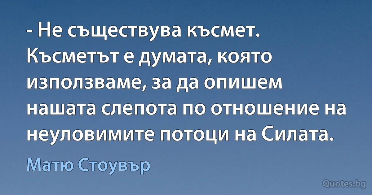 - Не съществува късмет. Късметът е думата, която използваме, за да опишем нашата слепота по отношение на неуловимите потоци на Силата. (Матю Стоувър)