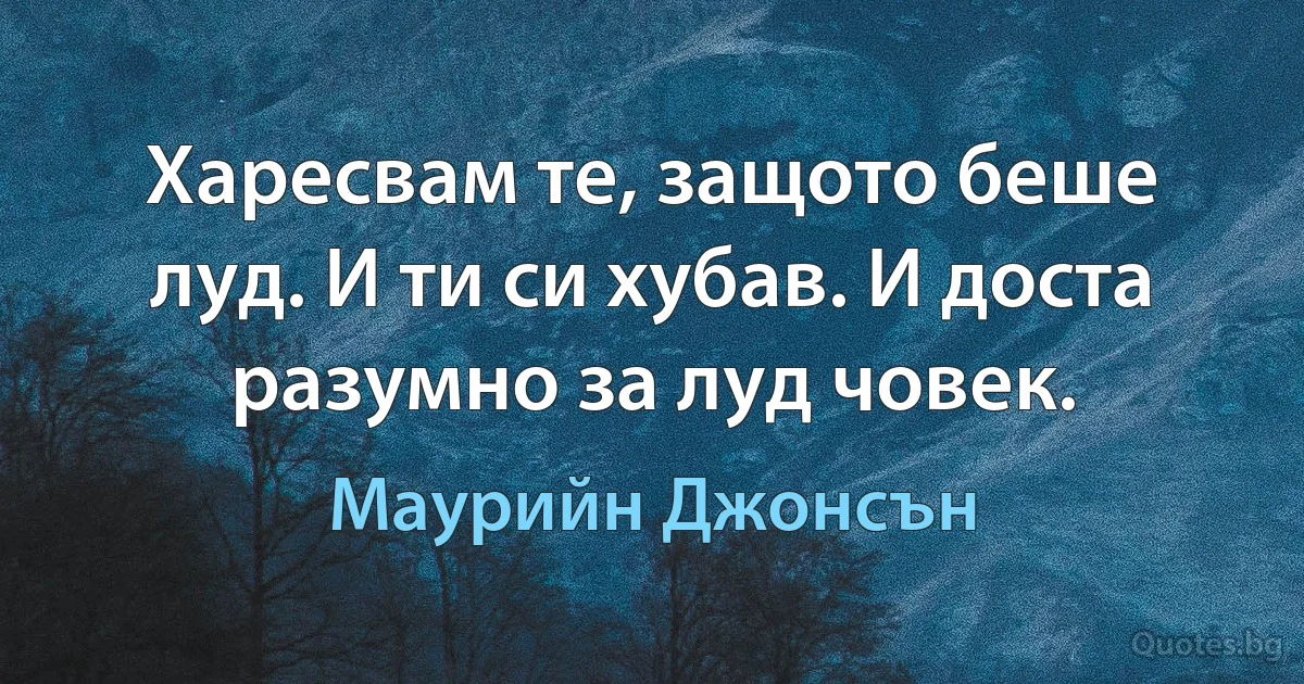 Харесвам те, защото беше луд. И ти си хубав. И доста разумно за луд човек. (Маурийн Джонсън)