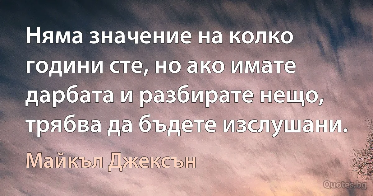 Няма значение на колко години сте, но ако имате дарбата и разбирате нещо, трябва да бъдете изслушани. (Майкъл Джексън)