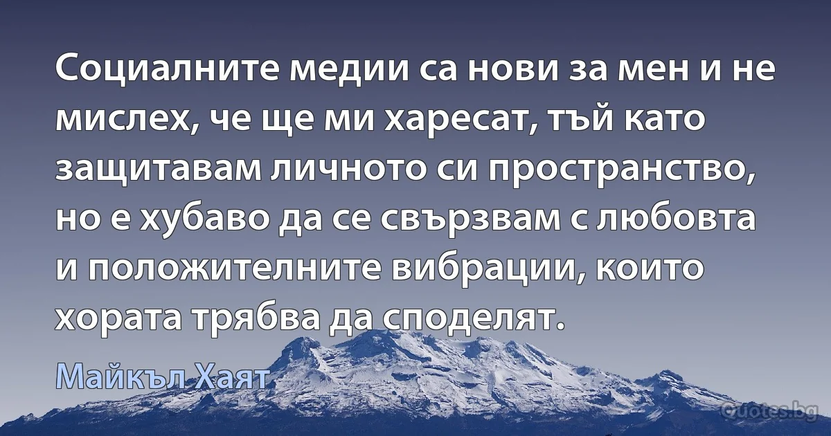 Социалните медии са нови за мен и не мислех, че ще ми харесат, тъй като защитавам личното си пространство, но е хубаво да се свързвам с любовта и положителните вибрации, които хората трябва да споделят. (Майкъл Хаят)