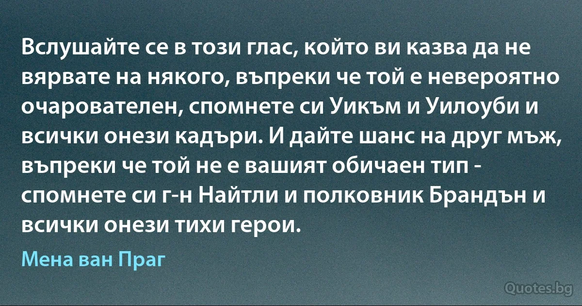 Вслушайте се в този глас, който ви казва да не вярвате на някого, въпреки че той е невероятно очарователен, спомнете си Уикъм и Уилоуби и всички онези кадъри. И дайте шанс на друг мъж, въпреки че той не е вашият обичаен тип - спомнете си г-н Найтли и полковник Брандън и всички онези тихи герои. (Мена ван Праг)