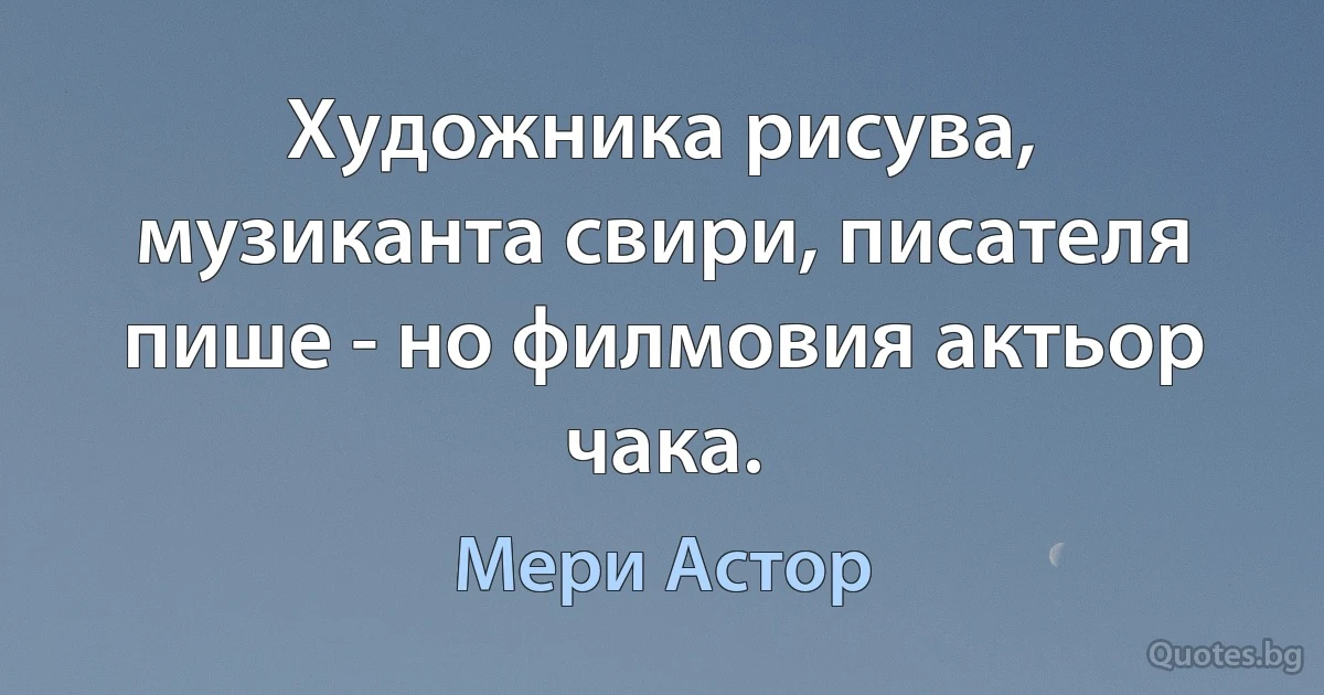 Художника рисува, музиканта свири, писателя пише - но филмовия актьор чака. (Мери Астор)