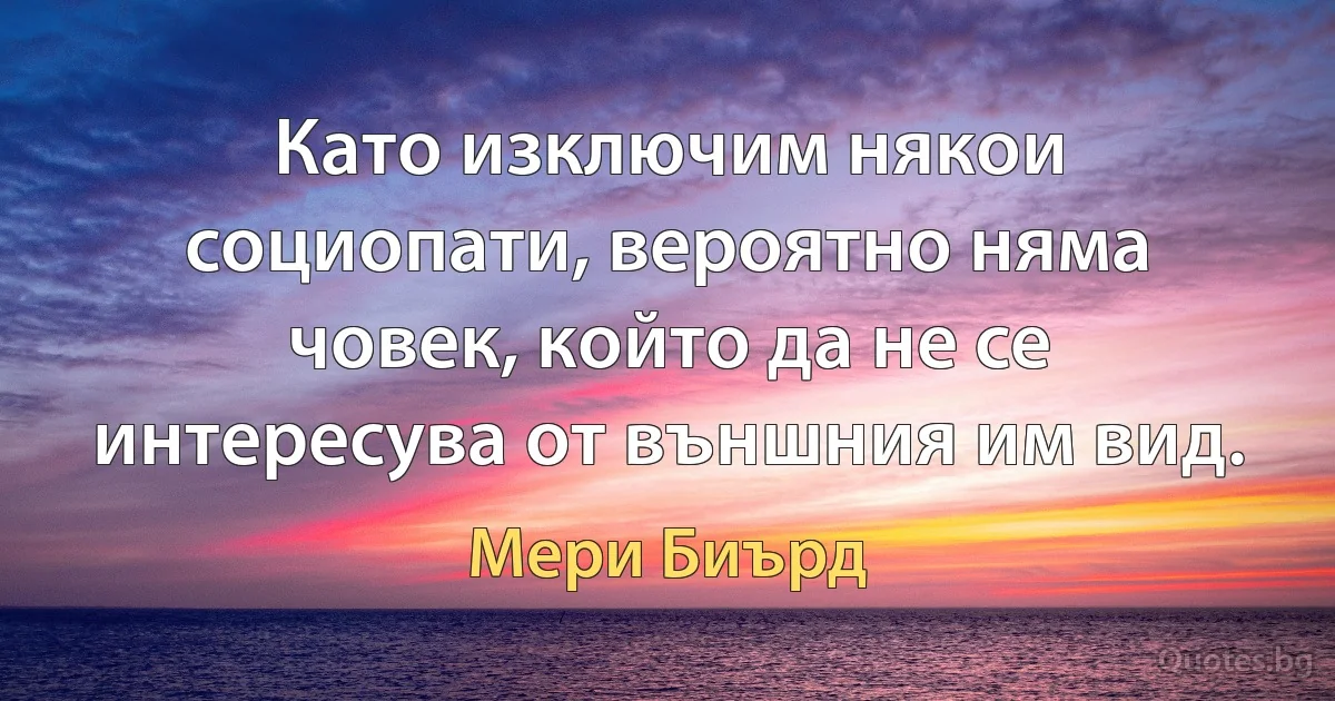 Като изключим някои социопати, вероятно няма човек, който да не се интересува от външния им вид. (Мери Биърд)