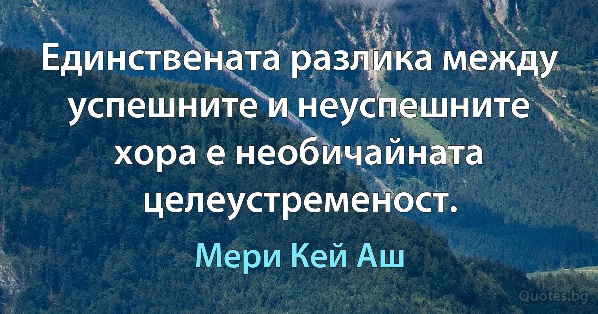 Единствената разлика между успешните и неуспешните хора е необичайната целеустременост. (Мери Кей Аш)