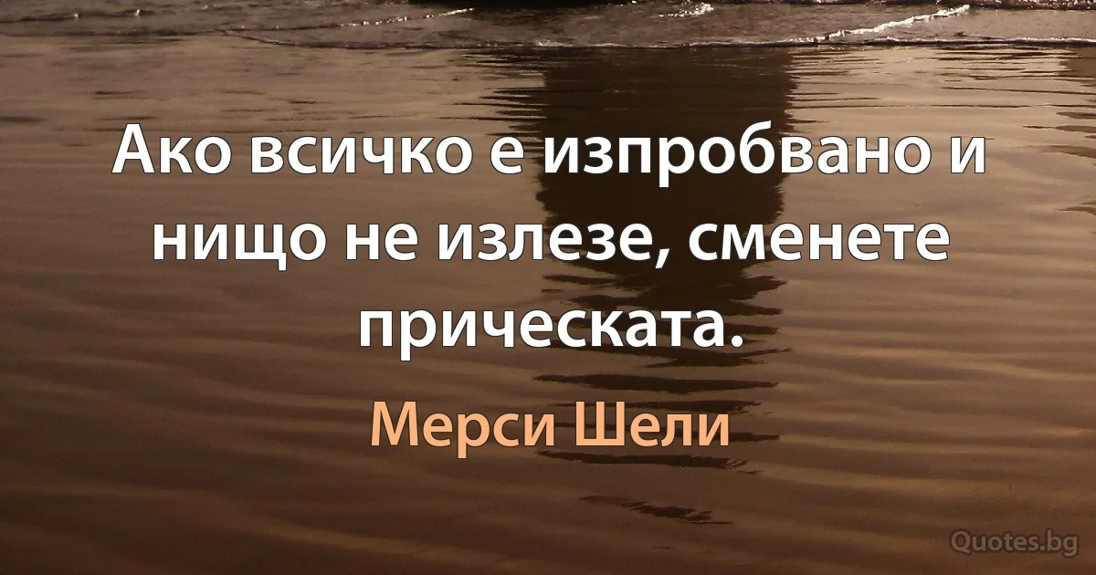 Ако всичко е изпробвано и нищо не излезе, сменете прическата. (Мерси Шели)