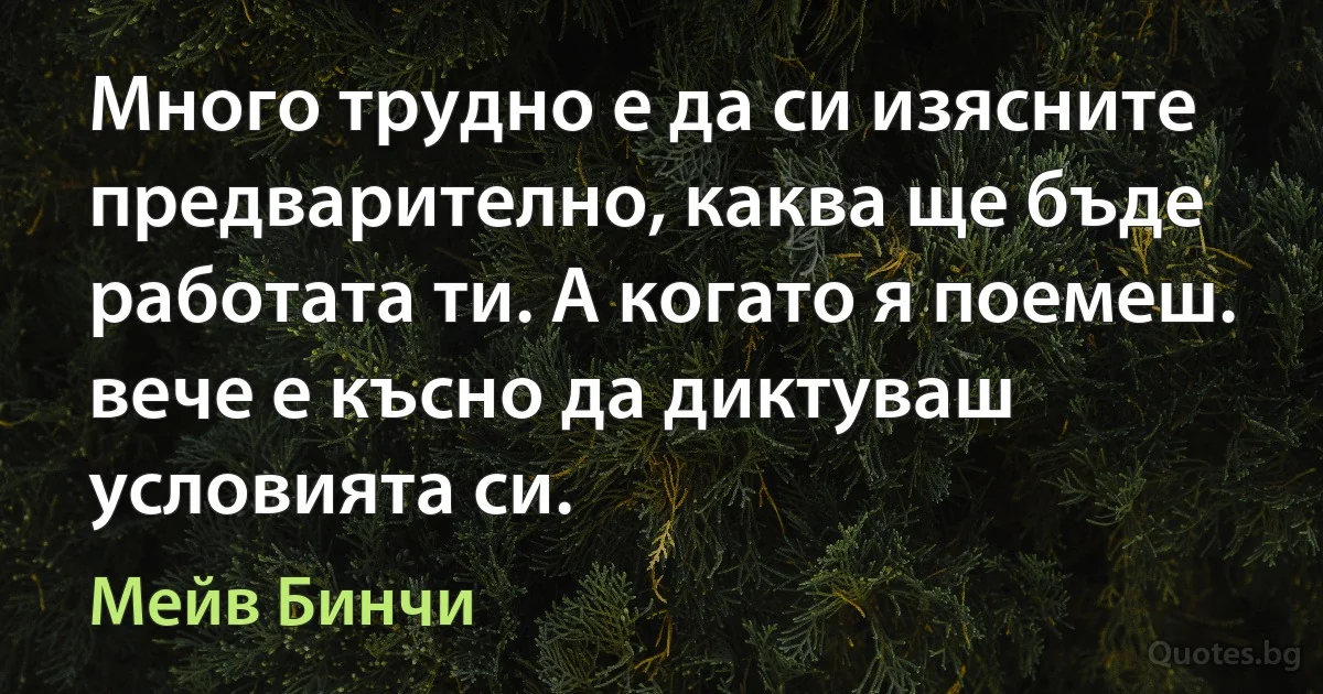 Много трудно е да си изясните предварително, каква ще бъде работата ти. А когато я поемеш. вече е късно да диктуваш условията си. (Мейв Бинчи)