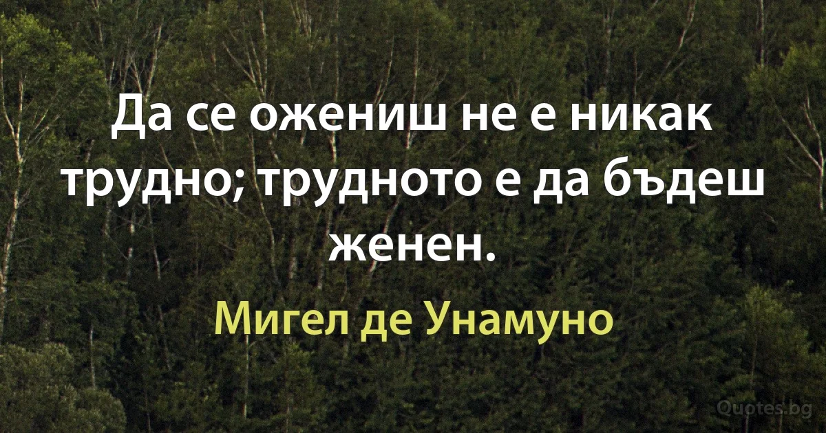 Да се ожениш не е никак трудно; трудното е да бъдеш женен. (Мигел де Унамуно)