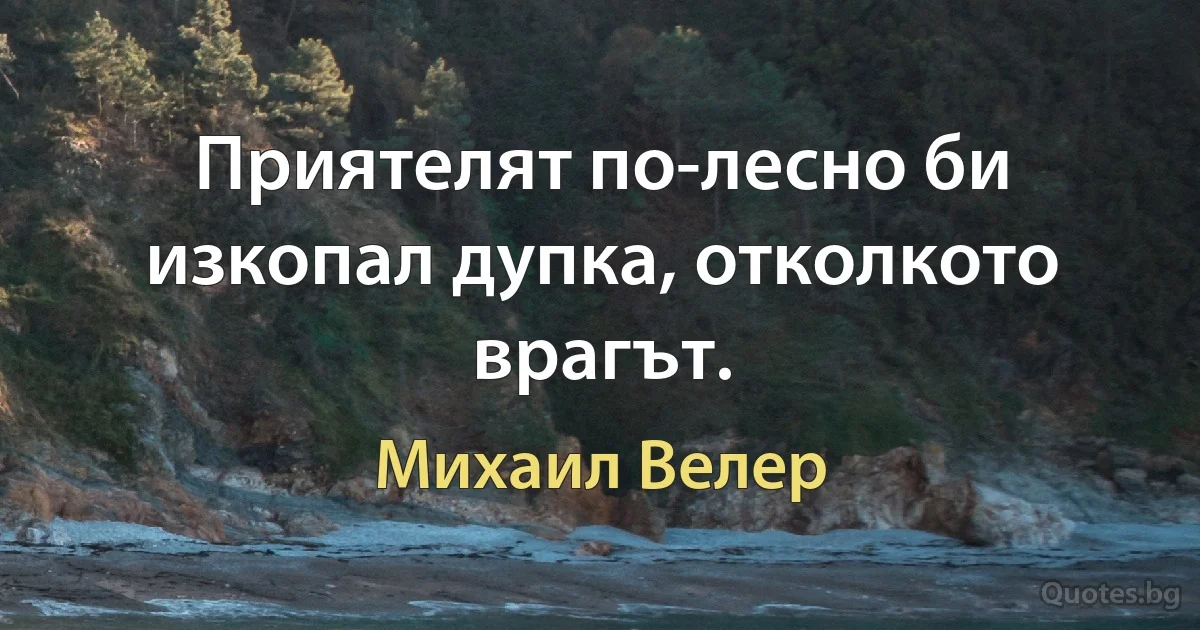 Приятелят по-лесно би изкопал дупка, отколкото врагът. (Михаил Велер)