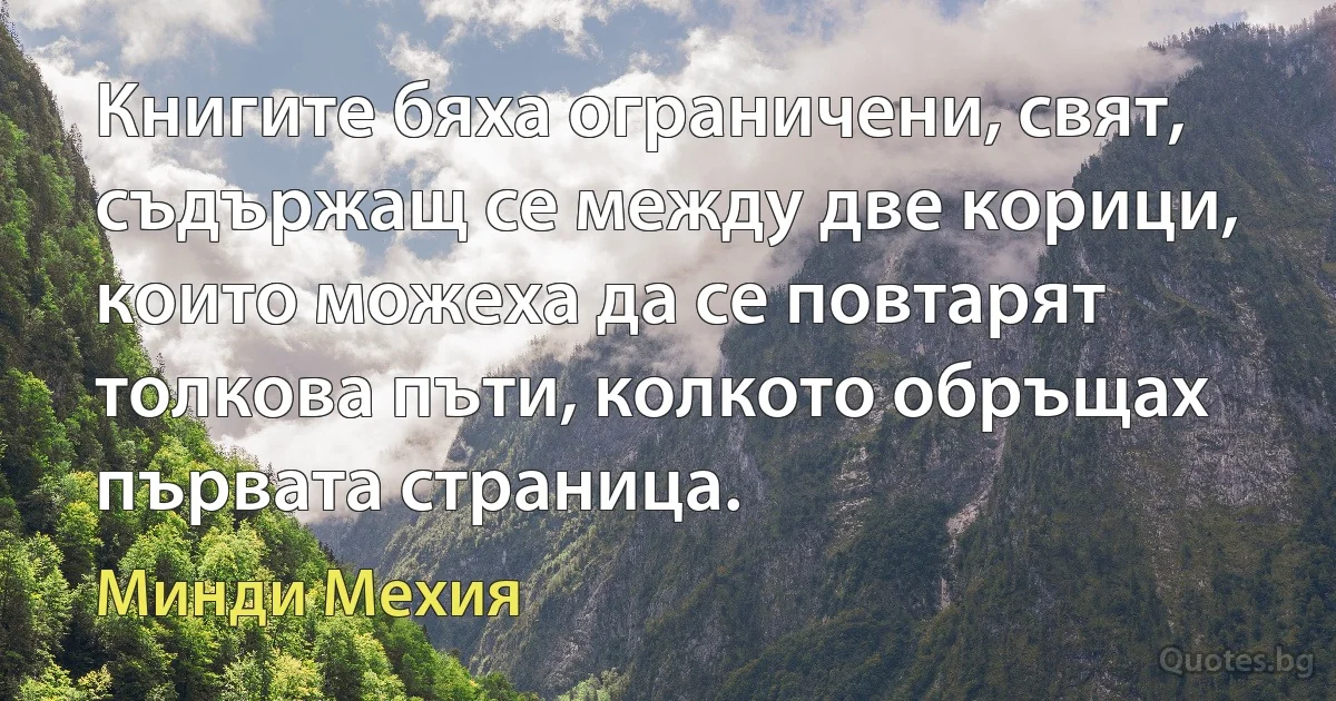 Книгите бяха ограничени, свят, съдържащ се между две корици, които можеха да се повтарят толкова пъти, колкото обръщах първата страница. (Минди Мехия)