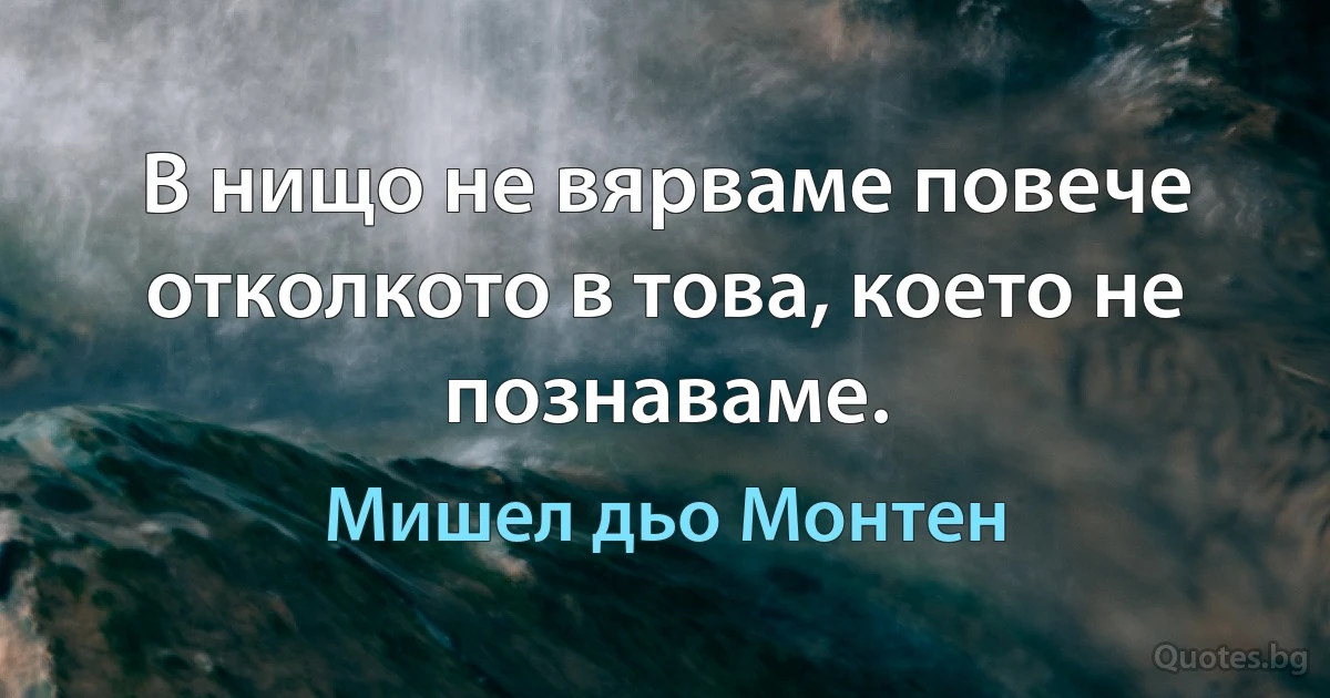 В нищо не вярваме повече отколкото в това, което не познаваме. (Мишел дьо Монтен)