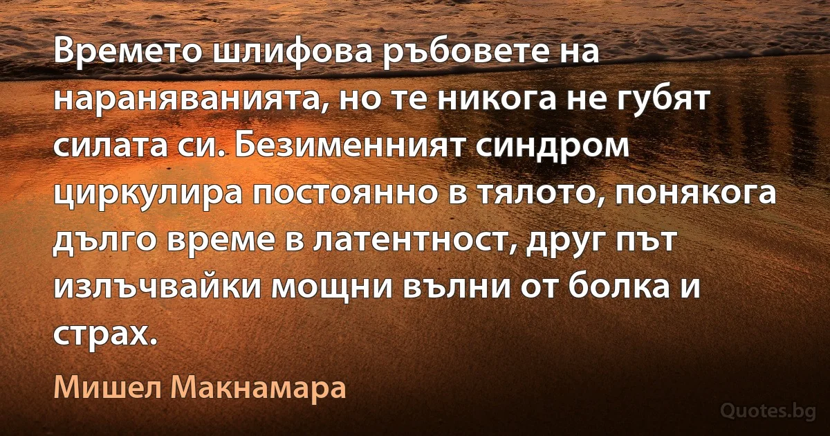 Времето шлифова ръбовете на нараняванията, но те никога не губят силата си. Безименният синдром циркулира постоянно в тялото, понякога дълго време в латентност, друг път излъчвайки мощни вълни от болка и страх. (Мишел Макнамара)