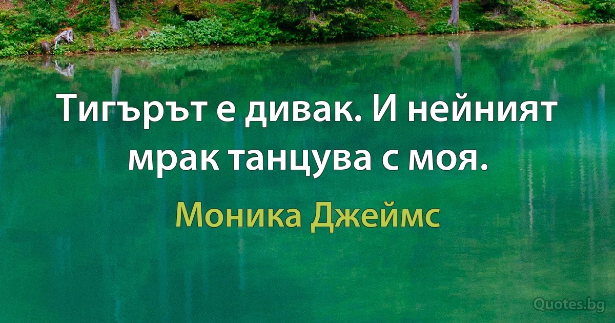 Тигърът е дивак. И нейният мрак танцува с моя. (Моника Джеймс)