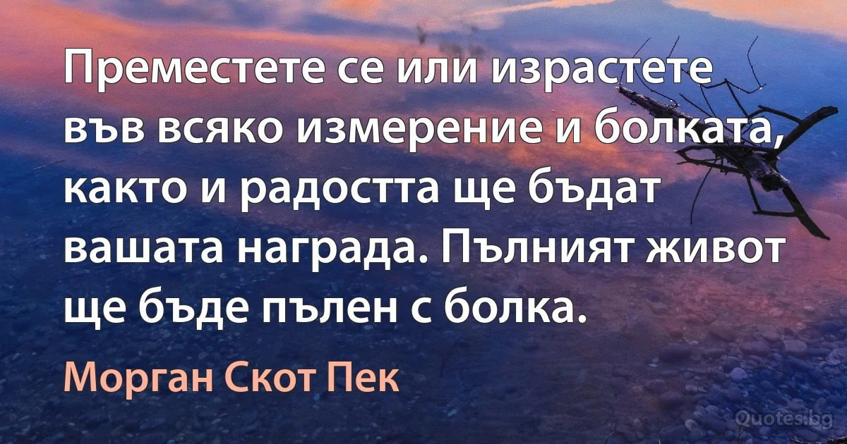 Преместете се или израстете във всяко измерение и болката, както и радостта ще бъдат вашата награда. Пълният живот ще бъде пълен с болка. (Морган Скот Пек)