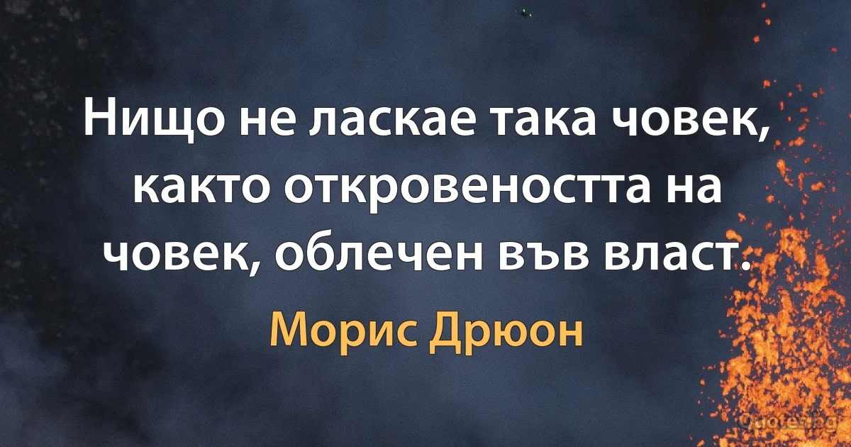 Нищо не ласкае така човек, както откровеността на човек, облечен във власт. (Морис Дрюон)