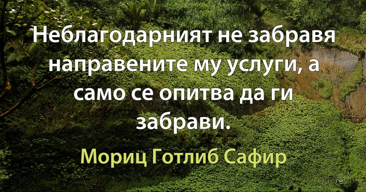 Неблагодарният не забравя направените му услуги, а само се опитва да ги забрави. (Мориц Готлиб Сафир)