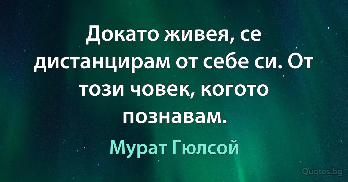 Докато живея, се дистанцирам от себе си. От този човек, когото познавам. (Мурат Гюлсой)