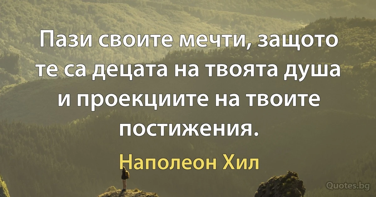 Пази своите мечти, защото те са децата на твоята душа и проекциите на твоите постижения. (Наполеон Хил)