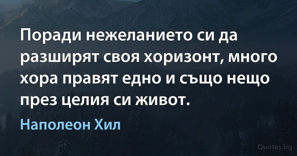 Поради нежеланието си да разширят своя хоризонт, много хора правят едно и също нещо през целия си живот. (Наполеон Хил)