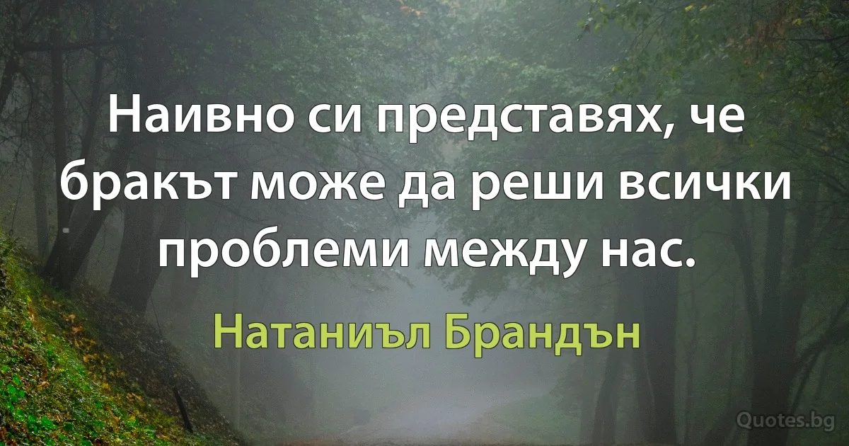 Наивно си представях, че бракът може да реши всички проблеми между нас. (Натаниъл Брандън)