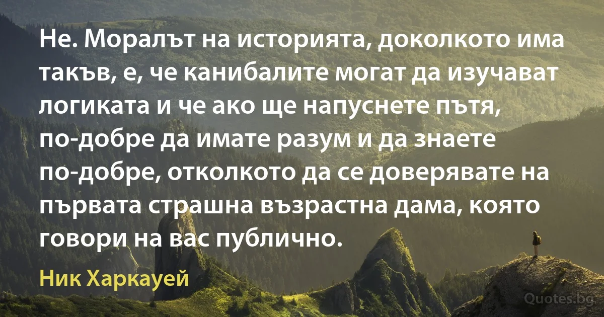 Не. Моралът на историята, доколкото има такъв, е, че канибалите могат да изучават логиката и че ако ще напуснете пътя, по-добре да имате разум и да знаете по-добре, отколкото да се доверявате на първата страшна възрастна дама, която говори на вас публично. (Ник Харкауей)