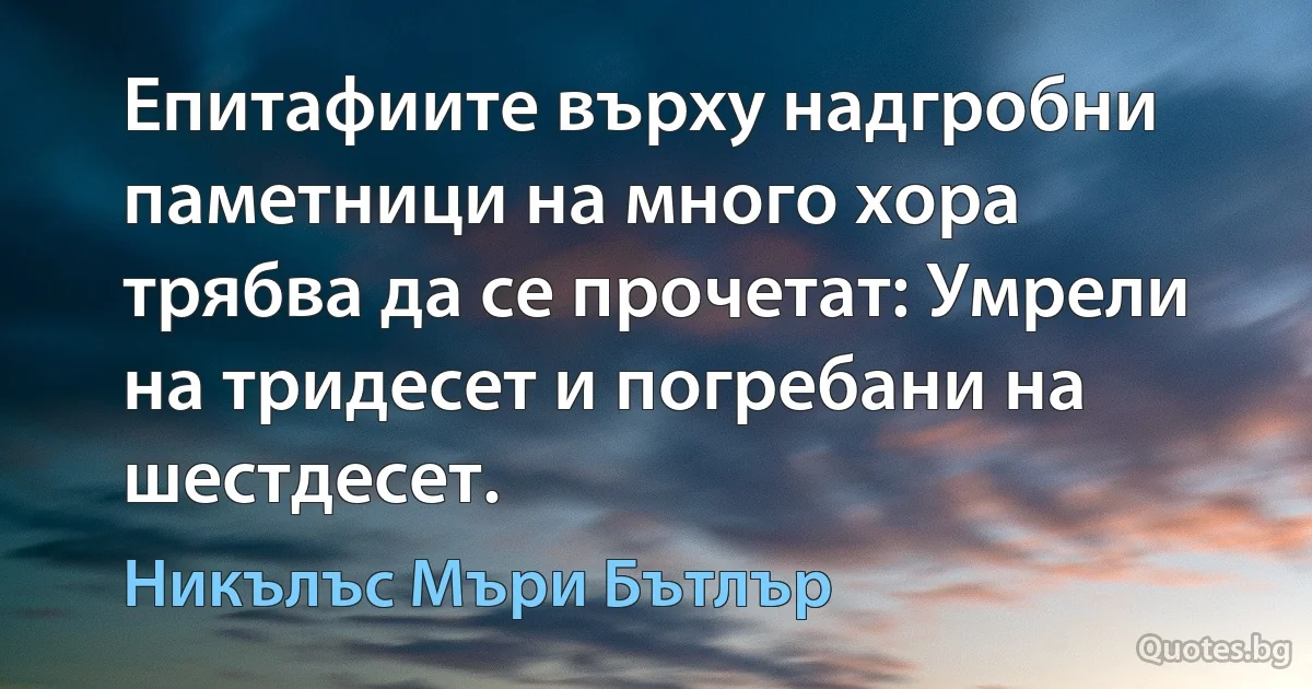 Епитафиите върху надгробни паметници на много хора трябва да се прочетат: Умрели на тридесет и погребани на шестдесет. (Никълъс Мъри Бътлър)