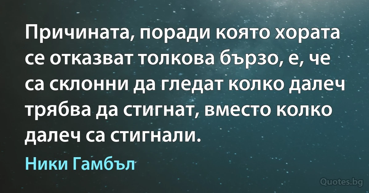 Причината, поради която хората се отказват толкова бързо, е, че са склонни да гледат колко далеч трябва да стигнат, вместо колко далеч са стигнали. (Ники Гамбъл)