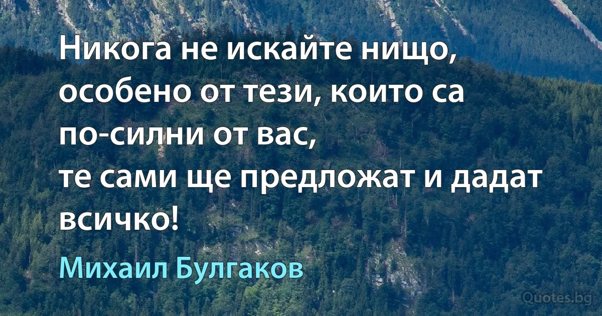 Никога не искайте нищо, особено от тези, които са по-силни от вас, 
те сами ще предложат и дадат всичко! (Михаил Булгаков)