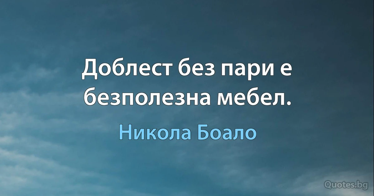 Доблест без пари е безполезна мебел. (Никола Боало)