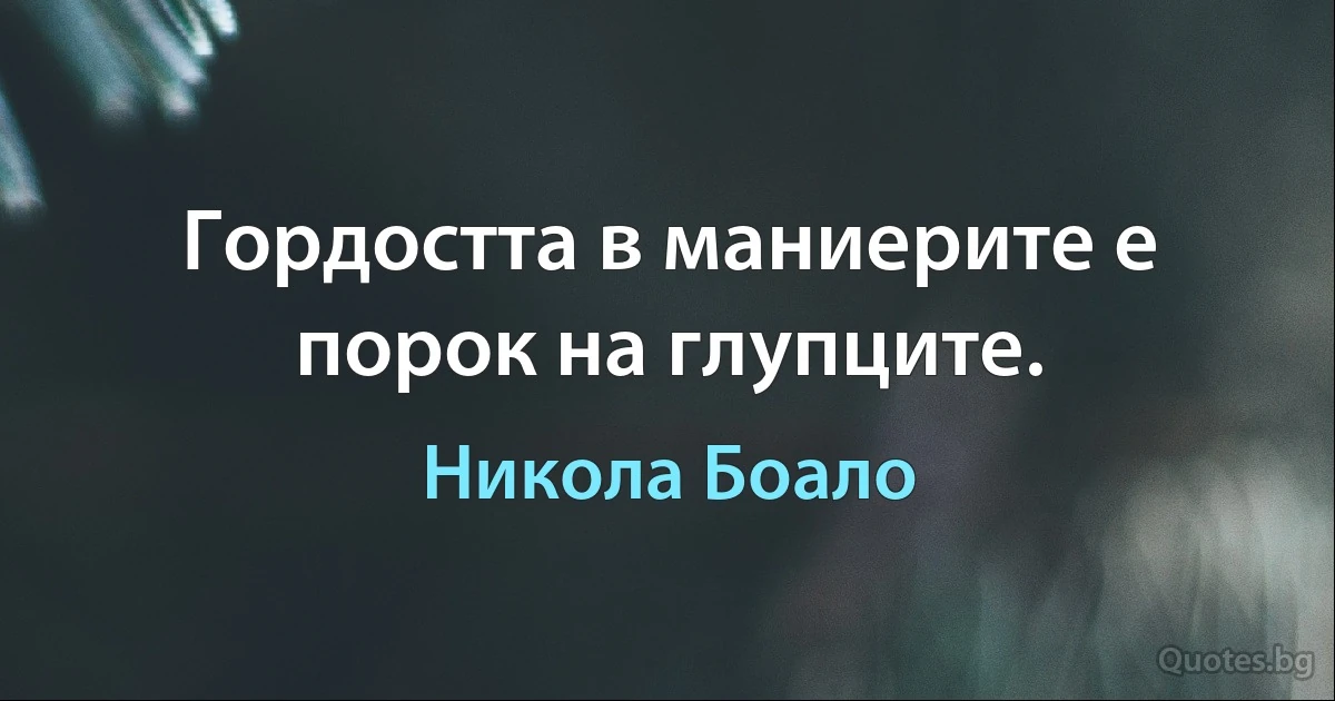 Гордостта в маниерите е порок на глупците. (Никола Боало)