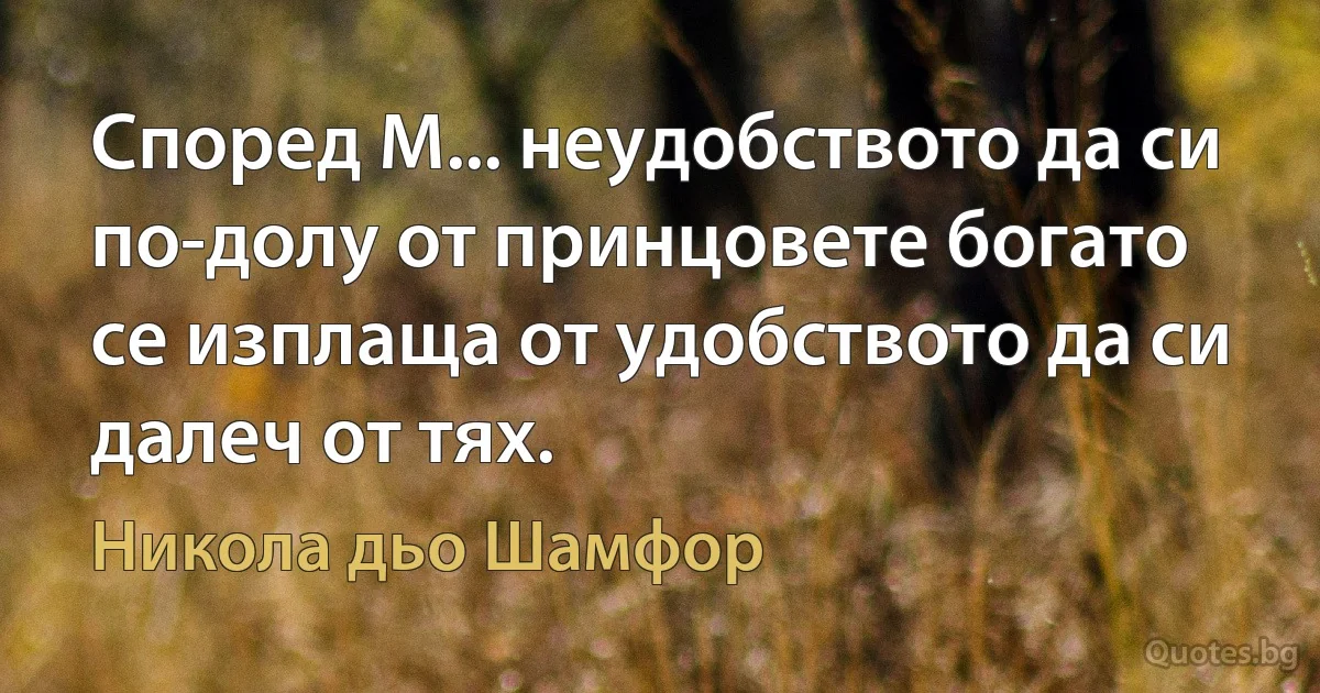 Според М... неудобството да си по-долу от принцовете богато се изплаща от удобството да си далеч от тях. (Никола дьо Шамфор)