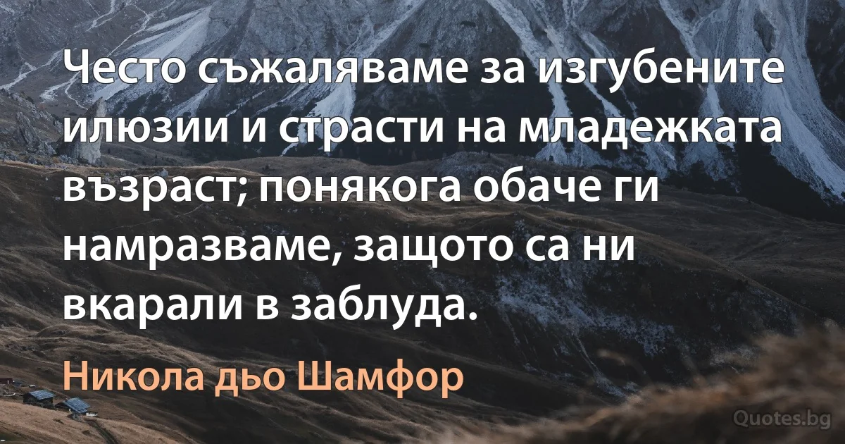 Често съжаляваме за изгубените илюзии и страсти на младежката възраст; понякога обаче ги намразваме, защото са ни вкарали в заблуда. (Никола дьо Шамфор)