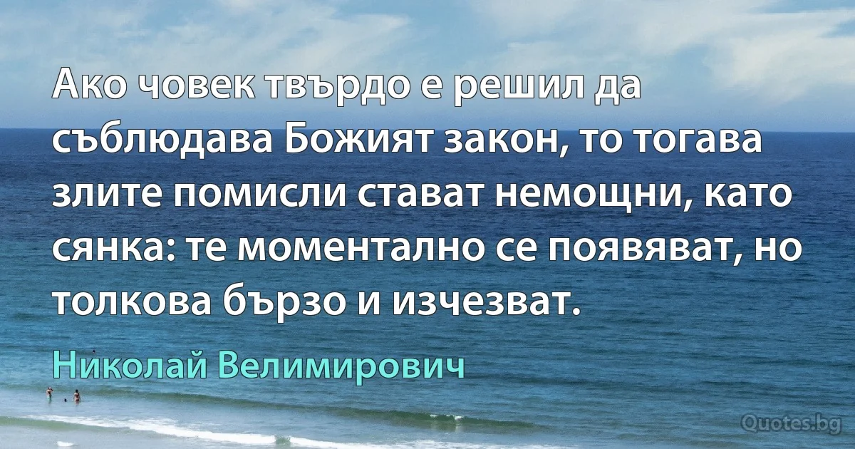 Ако човек твърдо е решил да съблюдава Божият закон, то тогава злите помисли стават немощни, като сянка: те моментално се появяват, но толкова бързо и изчезват. (Николай Велимирович)