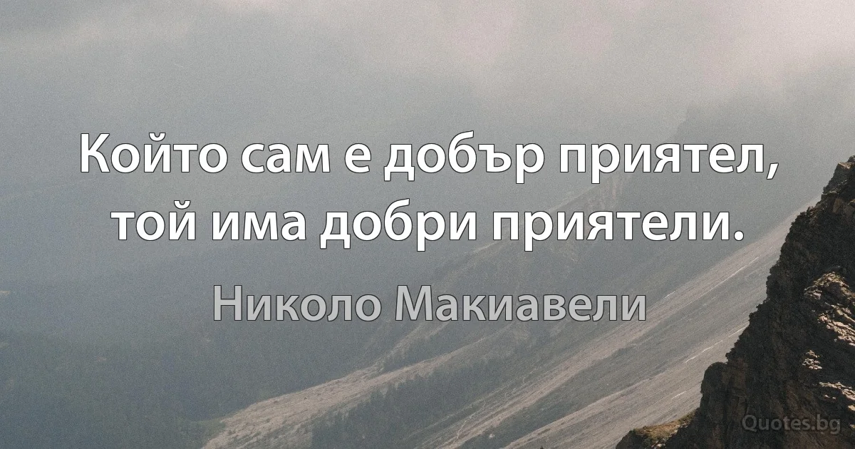 Който сам е добър приятел, той има добри приятели. (Николо Макиавели)