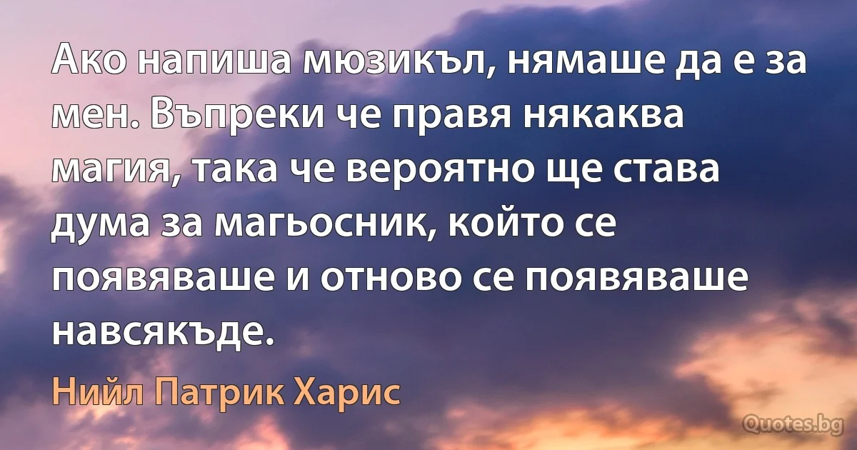 Ако напиша мюзикъл, нямаше да е за мен. Въпреки че правя някаква магия, така че вероятно ще става дума за магьосник, който се появяваше и отново се появяваше навсякъде. (Нийл Патрик Харис)