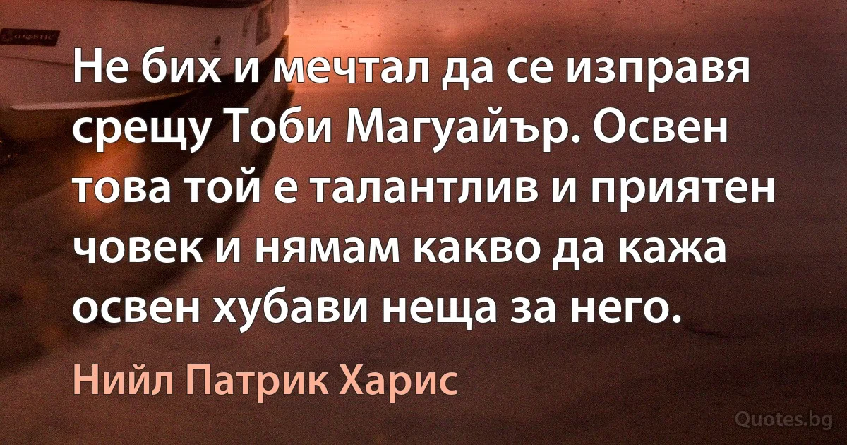 Не бих и мечтал да се изправя срещу Тоби Магуайър. Освен това той е талантлив и приятен човек и нямам какво да кажа освен хубави неща за него. (Нийл Патрик Харис)