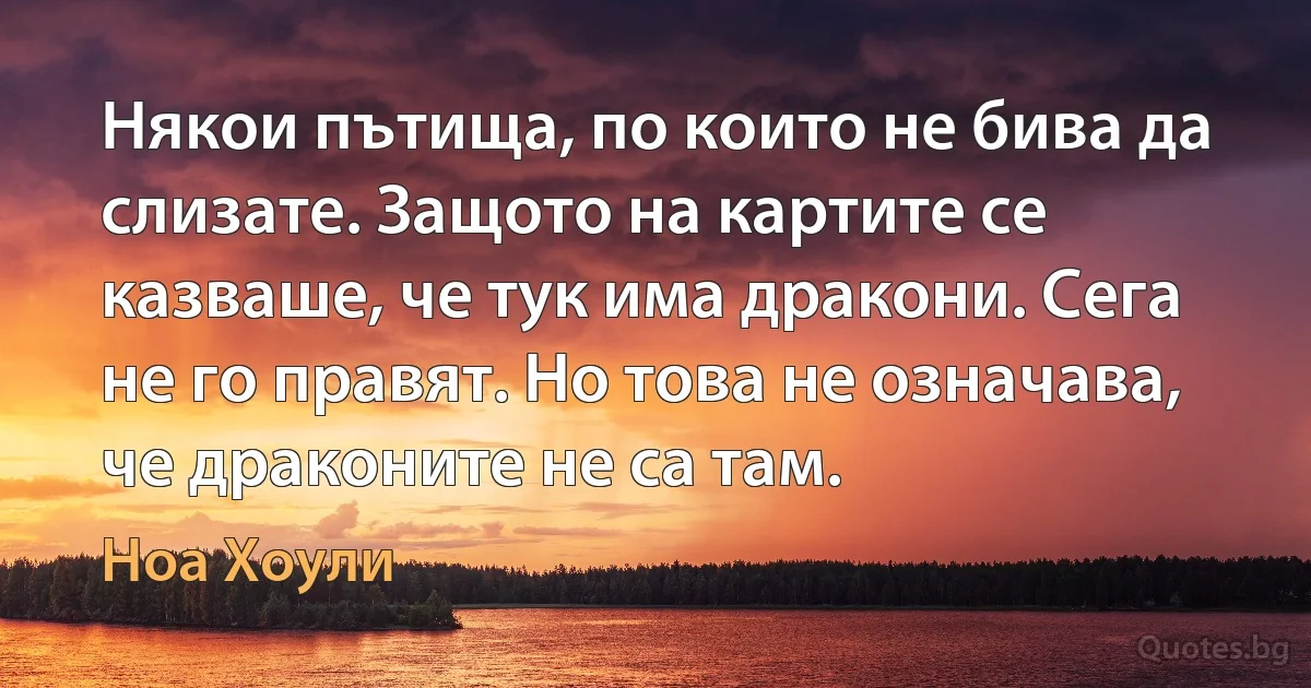 Някои пътища, по които не бива да слизате. Защото на картите се казваше, че тук има дракони. Сега не го правят. Но това не означава, че драконите не са там. (Ноа Хоули)