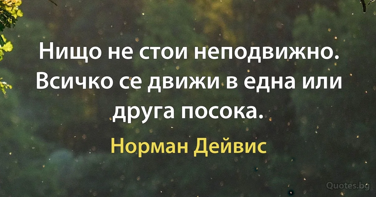 Нищо не стои неподвижно. Всичко се движи в една или друга посока. (Норман Дейвис)