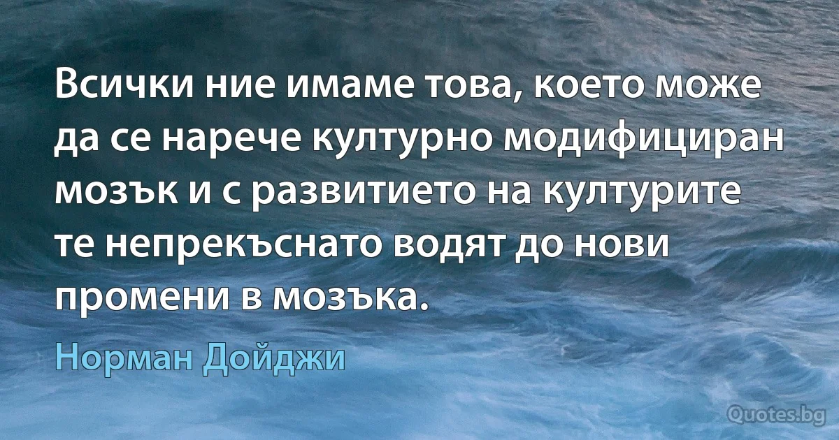 Всички ние имаме това, което може да се нарече културно модифициран мозък и с развитието на културите те непрекъснато водят до нови промени в мозъка. (Норман Дойджи)