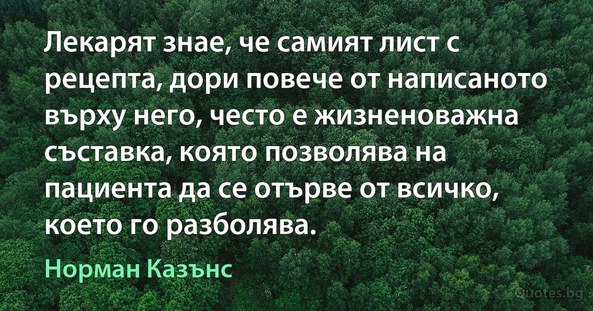 Лекарят знае, че самият лист с рецепта, дори повече от написаното върху него, често е жизненоважна съставка, която позволява на пациента да се отърве от всичко, което го разболява. (Норман Казънс)