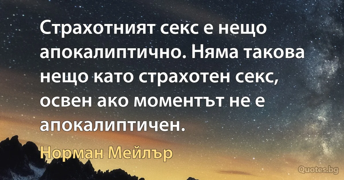 Страхотният секс е нещо апокалиптично. Няма такова нещо като страхотен секс, освен ако моментът не е апокалиптичен. (Норман Мейлър)