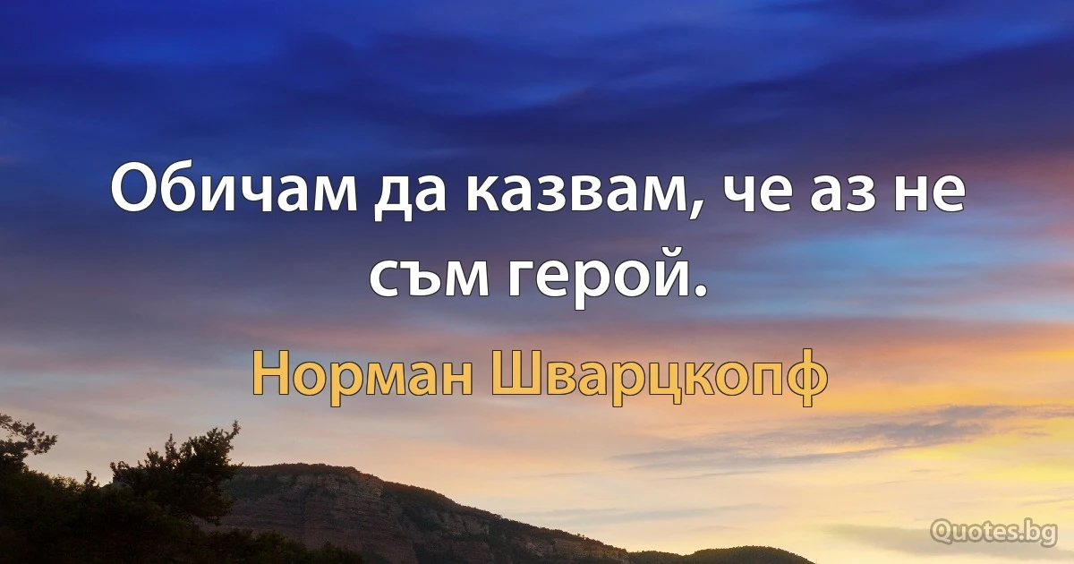 Обичам да казвам, че аз не съм герой. (Норман Шварцкопф)