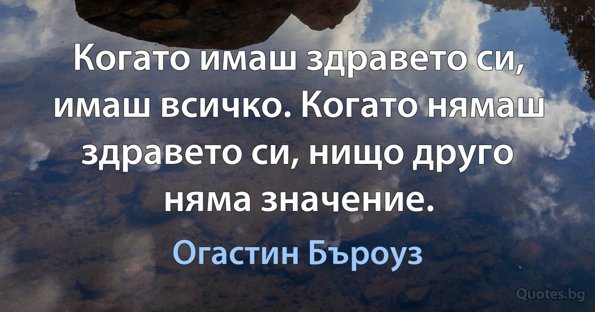 Когато имаш здравето си, имаш всичко. Когато нямаш здравето си, нищо друго няма значение. (Огастин Бъроуз)