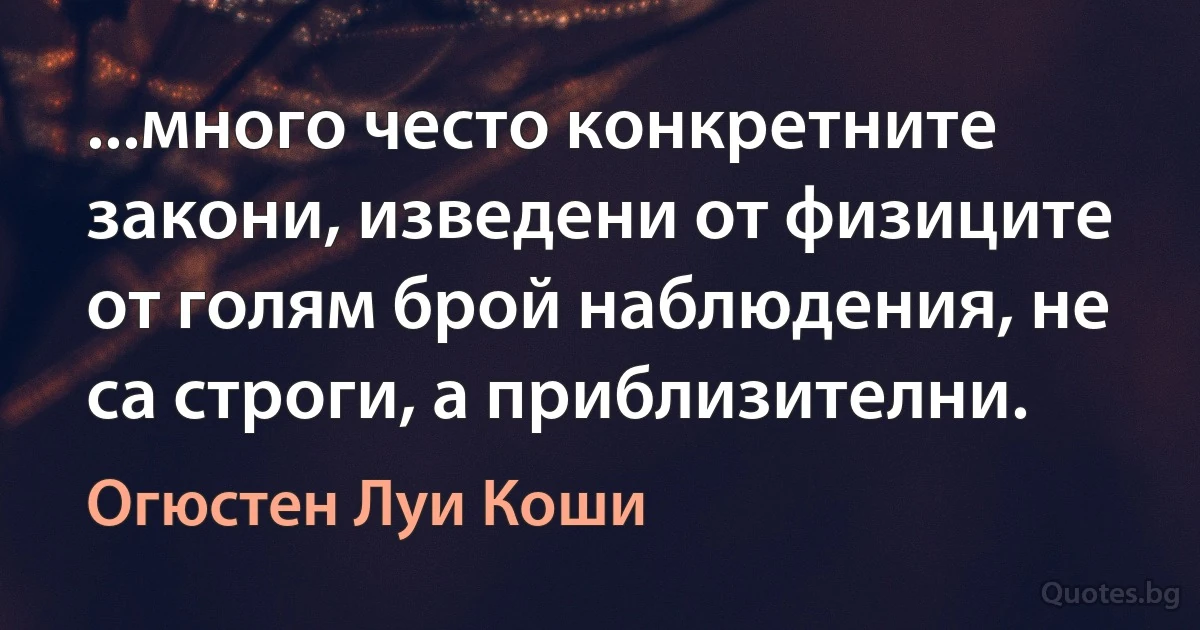 ...много често конкретните закони, изведени от физиците от голям брой наблюдения, не са строги, а приблизителни. (Огюстен Луи Коши)