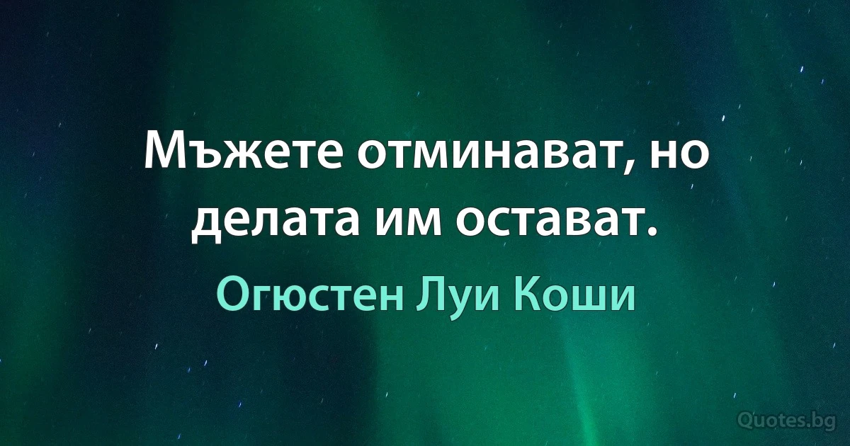 Мъжете отминават, но делата им остават. (Огюстен Луи Коши)