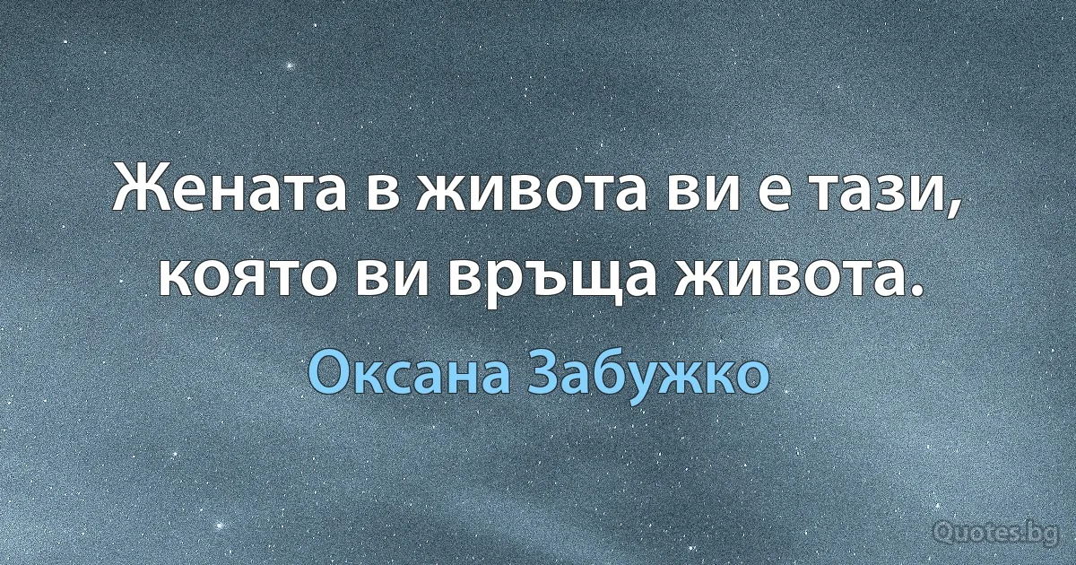 Жената в живота ви е тази, която ви връща живота. (Оксана Забужко)