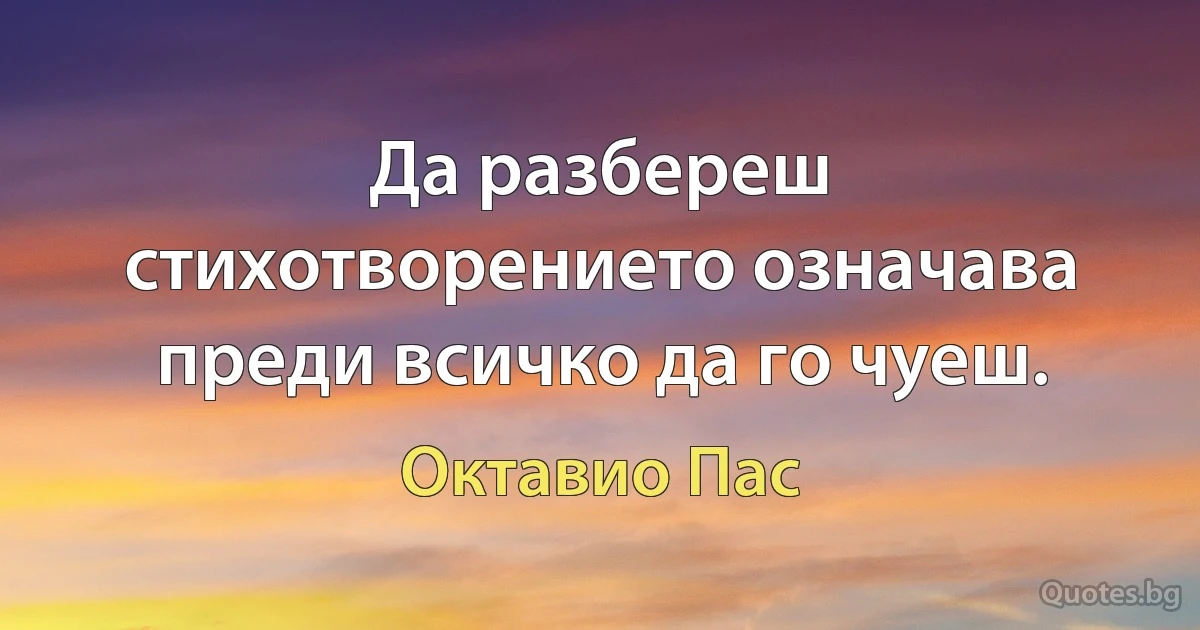 Да разбереш стихотворението означава преди всичко да го чуеш. (Октавио Пас)