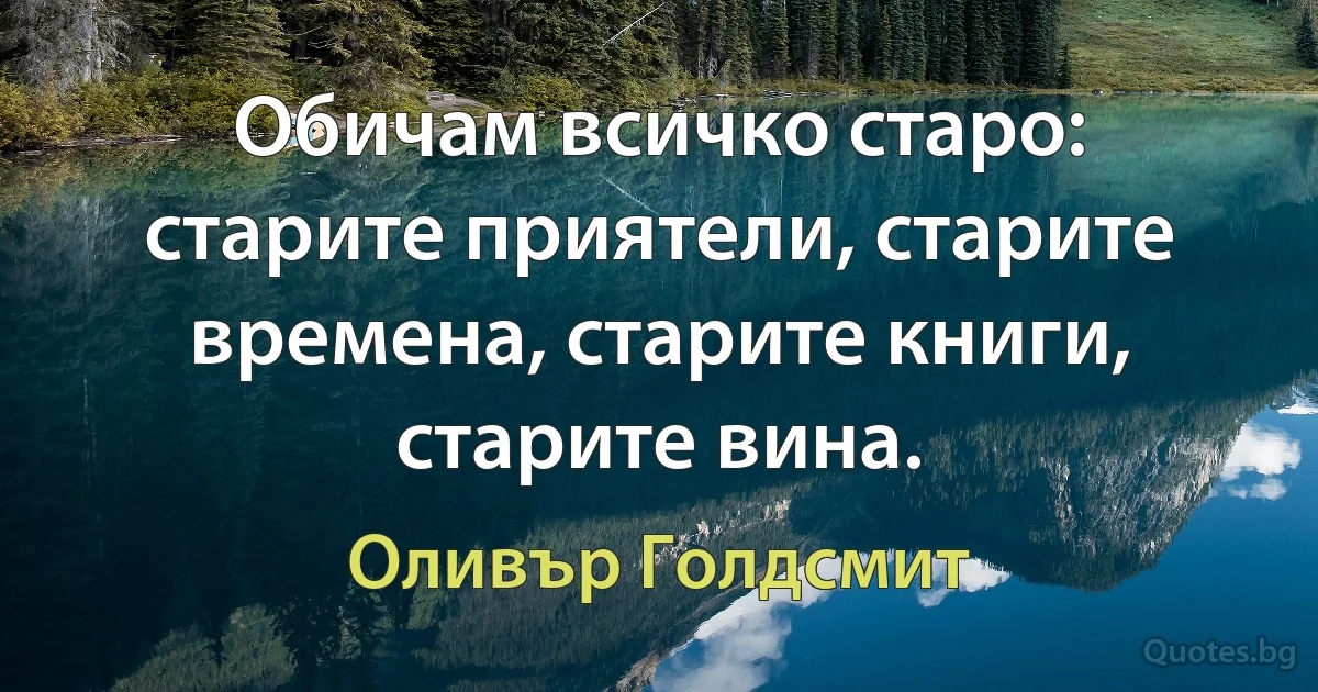 Обичам всичко старо: старите приятели, старите времена, старите книги, старите вина. (Оливър Голдсмит)